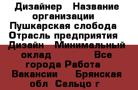 Дизайнер › Название организации ­ Пушкарская слобода › Отрасль предприятия ­ Дизайн › Минимальный оклад ­ 25 000 - Все города Работа » Вакансии   . Брянская обл.,Сельцо г.